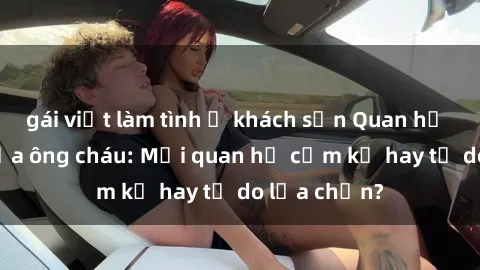 gái việt làm tình ở khách sạn Quan hệ tình dục giữa ông cháu: Mối quan hệ cấm kỵ hay tự do lựa chọn?