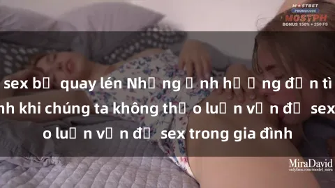 sex bị quay lén Những ảnh hưởng đến tình cảm gia đình khi chúng ta không thảo luận vấn đề sex trong gia đình