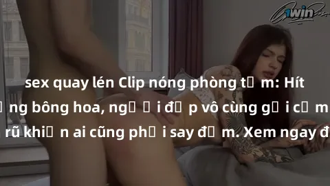 sex quay lén Clip nóng phòng tắm: Hít thở nồng nàn hương bông hoa, người đẹp vô cùng gợi cảm và quyến rũ khiến ai cũng phải say đắm. Xem ngay để trải nghiệm điều đặc biệt!