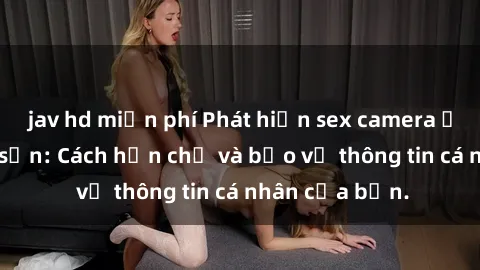 jav hd miễn phí Phát hiện sex camera ẩn trong khách sạn: Cách hạn chế và bảo vệ thông tin cá nhân của bạn.