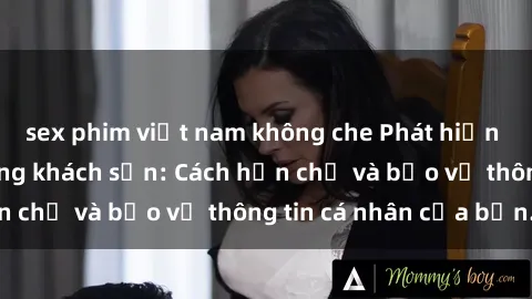 sex phim việt nam không che Phát hiện sex camera ẩn trong khách sạn: Cách hạn chế và bảo vệ thông tin cá nhân của bạn.