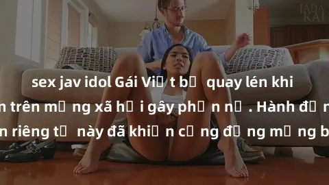sex jav idol Gái Việt bị quay lén khi tắm, clip lan truyền trên mạng xã hội gây phẫn nộ. Hành động vi phạm quyền riêng tư này đã khiến cộng đồng mạng bức xúc và đòi trừng phạt thật nghiêm khắc.