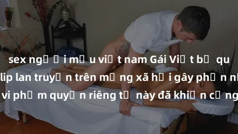 sex người mẫu việt nam Gái Việt bị quay lén khi tắm, clip lan truyền trên mạng xã hội gây phẫn nộ. Hành động vi phạm quyền riêng tư này đã khiến cộng đồng mạng bức xúc và đòi trừng phạt thật nghiêm kh