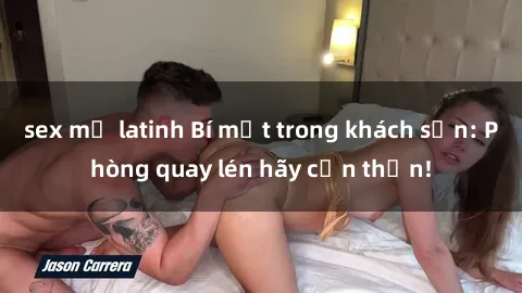 sex mỹ latinh Bí mật trong khách sạn: Phòng quay lén hãy cẩn thận!