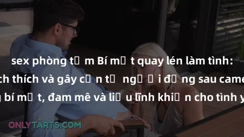 sex phòng tắm Bí mật quay lén làm tình: Câu chuyện đầy kích thích và gây cấn từ người đứng sau camera. Hành động bí mật, đam mê và liều lĩnh khiến cho tình yêu trở nên mãnh liệt hơn bao giờ hết.
