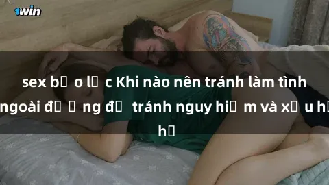 sex bạo lực Khi nào nên tránh làm tình ngoài đường để tránh nguy hiểm và xấu hổ