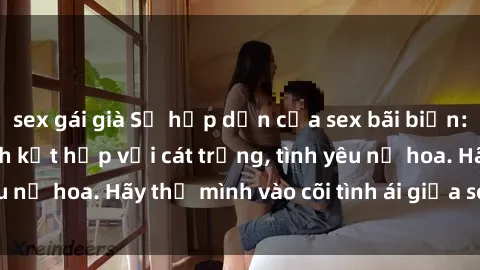 sex gái già Sự hấp dẫn của sex bãi biển: Khi sóng biển xanh kết hợp với cát trắng, tình yêu nở hoa. Hãy thả mình vào cõi tình ái giữa sóng biển!