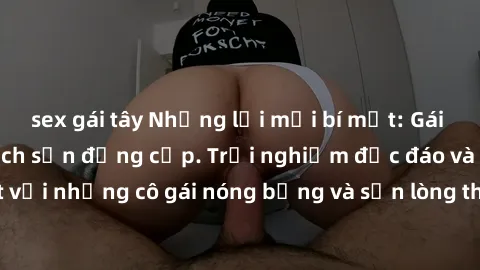sex gái tây Những lời mời bí mật: Gái Việt làm tình ở khách sạn đẳng cấp. Trải nghiệm độc đáo và cuốn hút với những cô gái nóng bỏng và sẵn lòng thỏa mãn mọi nhu cầu của bạn.