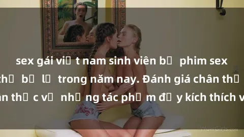 sex gái việt nam sinh viên bộ phim sex  đáng xem không thể bỏ lỡ trong năm nay. Đánh giá chân thực về những tác phẩm đầy kích thích và hấp dẫn này.