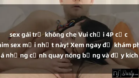 sex gái trẻ không che Vui chơi 4P cực kỳ hấp dẫn trong phim sex mới nhất này! Xem ngay để khám phá những cảnh quay nóng bỏng và đầy kích thích của bộ phim này!