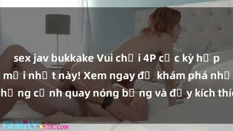 sex jav bukkake Vui chơi 4P cực kỳ hấp dẫn trong phim sex mới nhất này! Xem ngay để khám phá những cảnh quay nóng bỏng và đầy kích thích của bộ phim này!