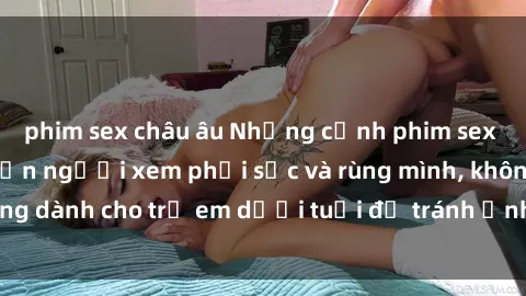 phim sex châu âu Những cảnh phim sex bạo dâm nhóm khiến người xem phải sốc và rùng mình, không dành cho trẻ em dưới tuổi để tránh ảnh hưởng tiêu cực.