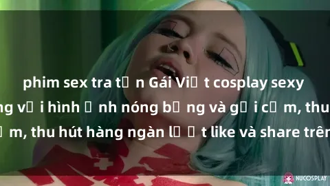 phim sex tra tấn Gái Việt cosplay sexy khiến fan phát cuồng với hình ảnh nóng bỏng và gợi cảm, thu hút hàng ngàn lượt like và share trên mạng xã hội.