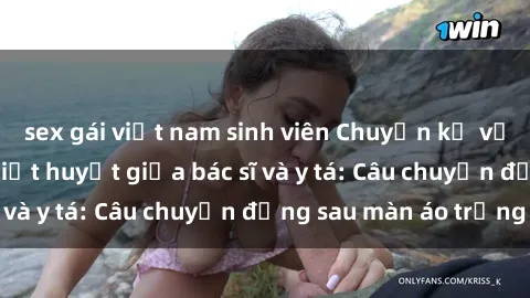 sex gái việt nam sinh viên Chuyện kể về cuộc tình đầy nhiệt huyết giữa bác sĩ và y tá: Câu chuyện đằng sau màn áo trắng