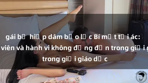 gái bị hiếp dâm bạo lực Bí mật tội ác: Sex giáo viên và hành vi không đứng đắn trong giới giáo dục