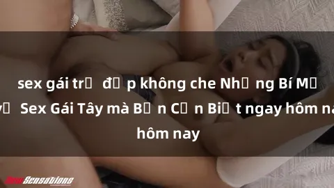 sex gái trẻ đẹp không che Những Bí Mật về Sex Gái Tây mà Bạn Cần Biết ngay hôm nay