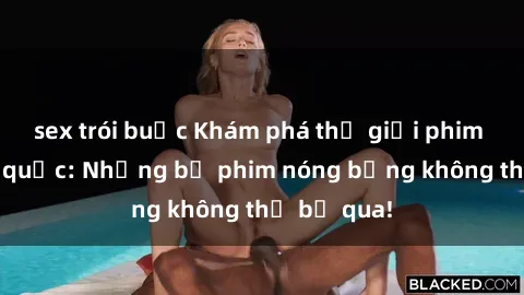 sex trói buộc Khám phá thế giới phim sex ngoại quốc: Những bộ phim nóng bỏng không thể bỏ qua!