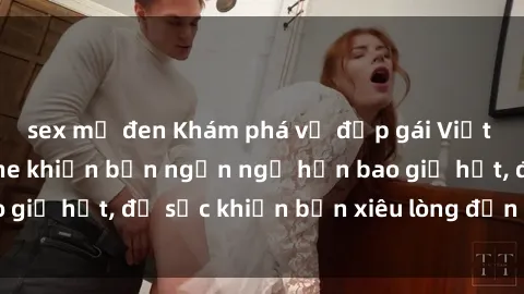 sex mỹ đen Khám phá vẻ đẹp gái Việt Nam nude không che khiến bạn ngẩn ngơ hơn bao giờ hết, đủ sức khiến bạn xiêu lòng đến ngất ngây
