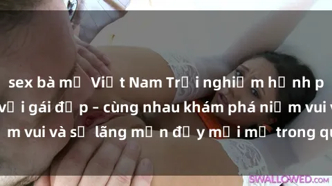 sex bà mẹ Việt Nam Trải nghiệm hạnh phúc khi làm tình với gái đẹp – cùng nhau khám phá niềm vui và sự lãng mạn đầy mới mẻ trong quan hệ của bạn.