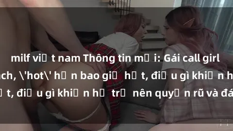milf việt nam Thông tin mới: Gái call girl Việt Nam đắt khách, 'hot' hơn bao giờ hết, điều gì khiến họ trở nên quyến rũ và đáng chú ý?