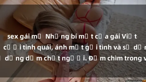 sex gái mỹ Những bí mật của gái Việt Nam dâm đãng: Nụ cười tinh quái, ánh mắt gợi tình và sự dụng dẫm chết người. Đắm chìm trong vòng xoay đam mê!