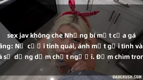 sex jav không che Những bí mật của gái Việt Nam dâm đãng: Nụ cười tinh quái, ánh mắt gợi tình và sự dụng dẫm chết người. Đắm chìm trong vòng xoay đam mê!