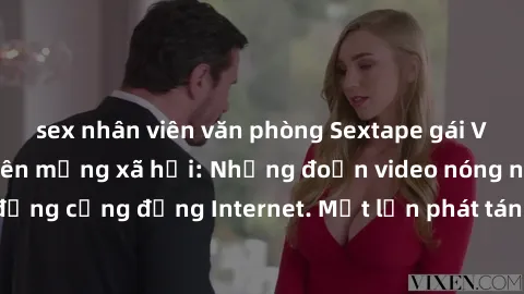 sex nhân viên văn phòng Sextape gái Việt Nam gây sốt trên mạng xã hội: Những đoạn video nóng nực kỳ gây chấn động cộng đồng Internet. Một lần phát tán đã khiến người xem không thể rời mắt.