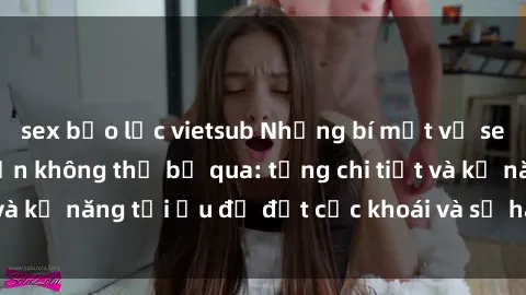 sex bạo lực vietsub Những bí mật về sex người lớn mà bạn không thể bỏ qua: từng chi tiết và kỹ năng tối ưu để đạt cực khoái và sự hài lòng tối đa.