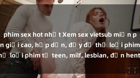 phim sex hot nhất Xem sex vietsub miễn phí tại nhà, độ phân giải cao, hấp dẫn, đầy đủ thể loại phim từ teen, milf, lesbian, đến hentai và jav.