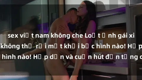 sex việt nam không che Loạt ảnh gái xinh sex nóng bỏng, không thể rời mắt khỏi bức hình nào! Hấp dẫn và cuốn hút đến từng chi tiết.
