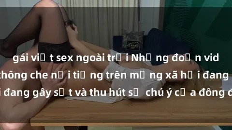 gái việt sex ngoài trời Những đoạn video sex Việt Nam không che nổi tiếng trên mạng xã hội đang gây sốt và thu hút sự chú ý của đông đảo người xem.