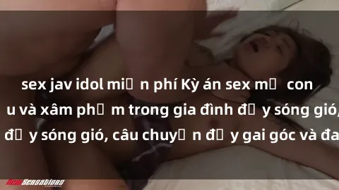 sex jav idol miễn phí Kỳ án sex mẹ con Việt Nam: Sự sở hữu và xâm phạm trong gia đình đầy sóng gió, câu chuyện đầy gai góc và đau lòng.