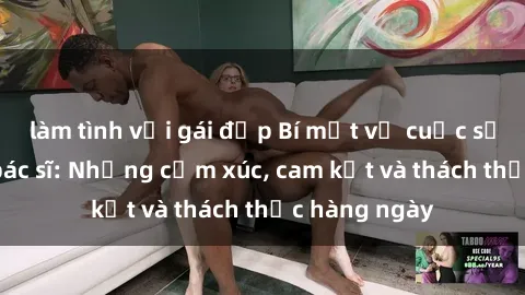 làm tình với gái đẹp Bí mật về cuộc sống sex của bác sĩ: Những cảm xúc, cam kết và thách thức hàng ngày