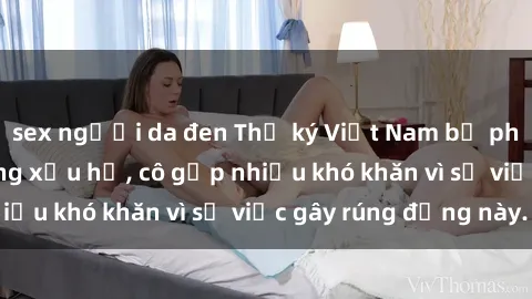 sex người da đen Thư ký Việt Nam bị phát tán clip sex đáng xấu hổ, cô gặp nhiều khó khăn vì sự việc gây rúng động này.