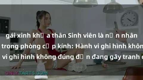 gái xinh khỏa thân Sinh viên là nạn nhân của video quay lén trong phòng cấp kính: Hành vi ghi hình không đúng đắn đang gây tranh cãi lớn