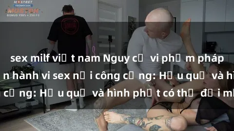 sex milf việt nam Nguy cơ vi phạm pháp luật khi thực hiện hành vi sex nơi công cộng: Hậu quả và hình phạt có thể đối mặt