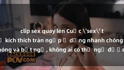 clip sex quay lén Cuộc 'sex' trong thang máy: Khi sự kích thích tràn ngập ở dạng nhanh chóng và bất ngờ, không ai có thể ngờ được điều gì sẽ xảy ra!