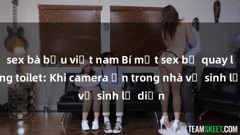 sex bà bầu việt nam Bí mật sex bị quay lén trong toilet: Khi camera ẩn trong nhà vệ sinh lộ diện