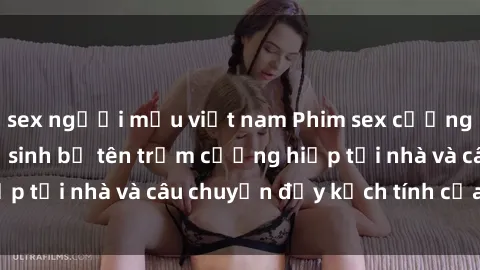 sex người mẫu việt nam Phim sex cưỡng hiếp vietsub: Nữ sinh bị tên trộm cưỡng hiếp tại nhà và câu chuyện đầy kịch tính của vietsub
