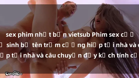 sex phim nhật bản vietsub Phim sex cưỡng hiếp vietsub: Nữ sinh bị tên trộm cưỡng hiếp tại nhà và câu chuyện đầy kịch tính của vietsub