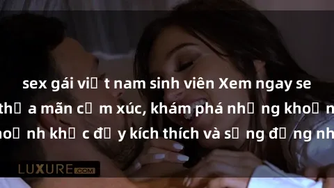 sex gái việt nam sinh viên Xem ngay sex jav không che để thỏa mãn cảm xúc, khám phá những khoảnh khắc đầy kích thích và sống động nhất chỉ trong click!