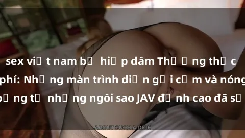 sex việt nam bị hiếp dâm Thưởng thức sex JAV idol miễn phí: Những màn trình diễn gợi cảm và nóng bỏng từ những ngôi sao JAV đỉnh cao đã sẵn sàng để bạn khám phá.