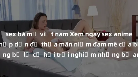 sex bà mẹ việt nam Xem ngay sex anime vietsub cực hot và hấp dẫn để thỏa mãn niềm đam mê của bạn! Đừng bỏ lỡ cơ hội trải nghiệm những bộ anime đỉnh cao chỉ có tại đây!