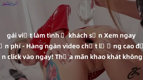 gái việt làm tình ở khách sạn Xem ngay sex jav full HD miễn phí - Hàng ngàn video chất lượng cao đỉnh cao chỉ cần click vào ngay! Thỏa mãn khao khát không giới hạn, đón chờ những trải nghiệm mới lạ!