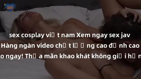 sex cosplay việt nam Xem ngay sex jav full HD miễn phí - Hàng ngàn video chất lượng cao đỉnh cao chỉ cần click vào ngay! Thỏa mãn khao khát không giới hạn, đón chờ những trải nghiệm mới lạ!