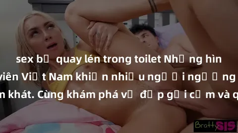 sex bị quay lén trong toilet Những hình ảnh sex gái sinh viên Việt Nam khiến nhiều người ngưỡng mộ và thèm khát. Cùng khám phá vẻ đẹp gợi cảm và quyến rũ của những cô gái trẻ này.