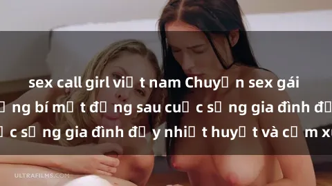 sex call girl việt nam Chuyện sex gái Việt có chồng: Những bí mật đằng sau cuộc sống gia đình đầy nhiệt huyết và cảm xúc