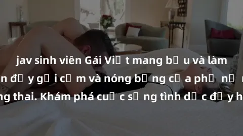 jav sinh viên Gái Việt mang bầu và làm tình: Màn trình diễn đầy gợi cảm và nóng bỏng của phụ nữ mang thai. Khám phá cuộc sống tình dục đầy hấp dẫn và mới lạ của họ!