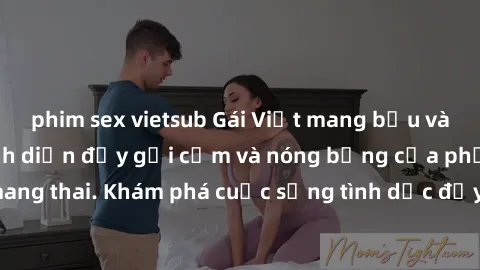 phim sex vietsub Gái Việt mang bầu và làm tình: Màn trình diễn đầy gợi cảm và nóng bỏng của phụ nữ mang thai. Khám phá cuộc sống tình dục đầy hấp dẫn và mới lạ của họ!