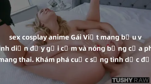 sex cosplay anime Gái Việt mang bầu và làm tình: Màn trình diễn đầy gợi cảm và nóng bỏng của phụ nữ mang thai. Khám phá cuộc sống tình dục đầy hấp dẫn và mới lạ của họ!